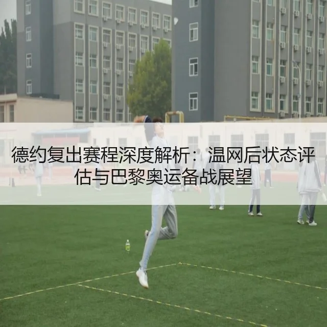 德约复出赛程深度解析：温网后状态评估与巴黎奥运备战展望